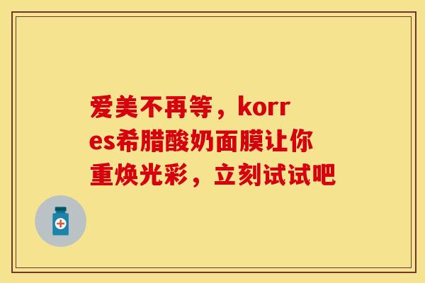 爱美不再等，korres希腊酸奶面膜让你重焕光彩，立刻试试吧