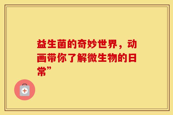 益生菌的奇妙世界，动画带你了解微生物的日常”