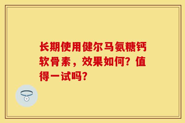 长期使用健尔马氨糖钙软骨素，效果如何？值得一试吗？