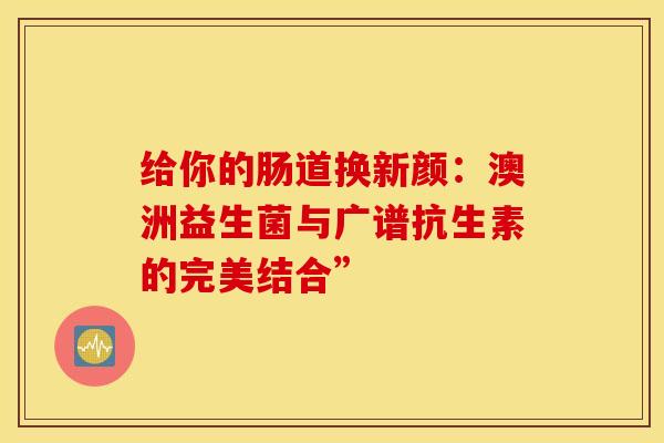 给你的肠道换新颜：澳洲益生菌与广谱抗生素的完美结合”