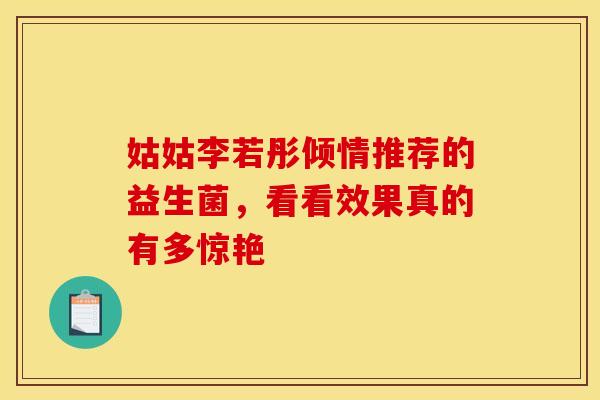 姑姑李若彤倾情推荐的益生菌，看看效果真的有多惊艳