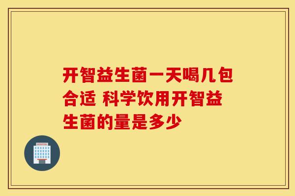 开智益生菌一天喝几包合适 科学饮用开智益生菌的量是多少