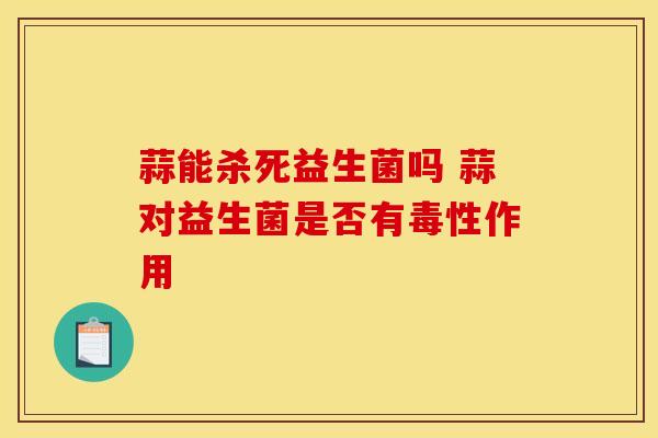 蒜能杀死益生菌吗 蒜对益生菌是否有毒性作用