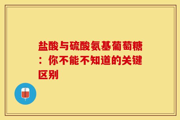 盐酸与硫酸氨基葡萄糖：你不能不知道的关键区别