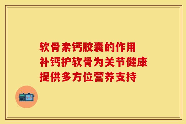 软骨素钙胶囊的作用 补钙护软骨为关节健康提供多方位营养支持
