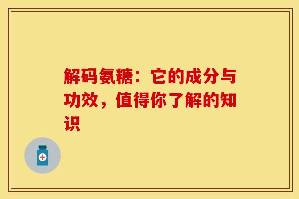 解码氨糖:它的成分与功效,值得你了解的知识 解码氨糖:它的成分与功效,值得你了解的知识