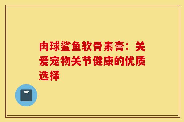 肉球鲨鱼软骨素膏：关爱宠物关节健康的优质选择