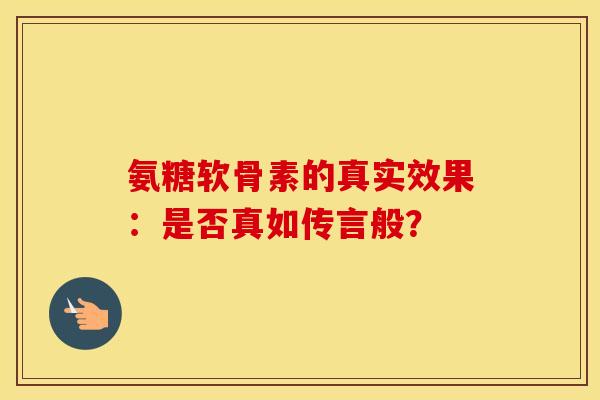 氨糖软骨素的真实效果:是否真如传言般? 氨糖软骨素的真实效果:是否真如传言般?