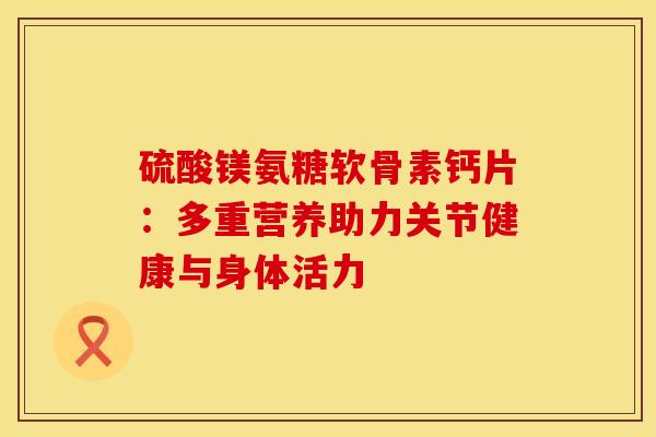 硫酸镁氨糖软骨素钙片：多重营养助力关节健康与身体活力