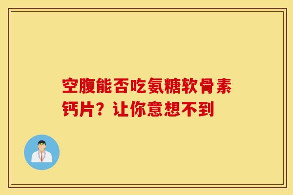 空腹能否吃氨糖软骨素钙片？让你意想不到