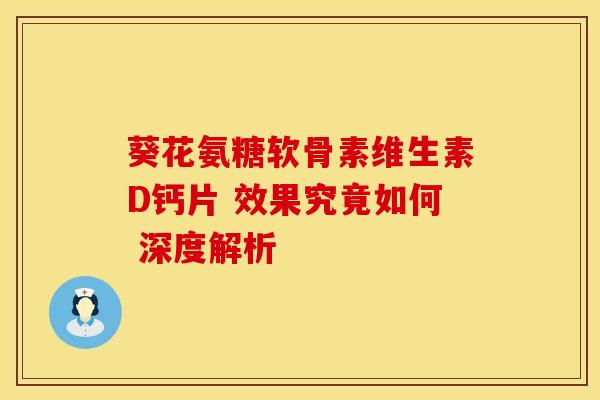 葵花氨糖软骨素维生素D钙片 效果究竟如何 深度解析 葵花氨糖软骨素维生素D钙片 效果究竟如何 深度解析