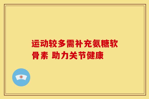 运动较多需补充氨糖软骨素 助力关节健康