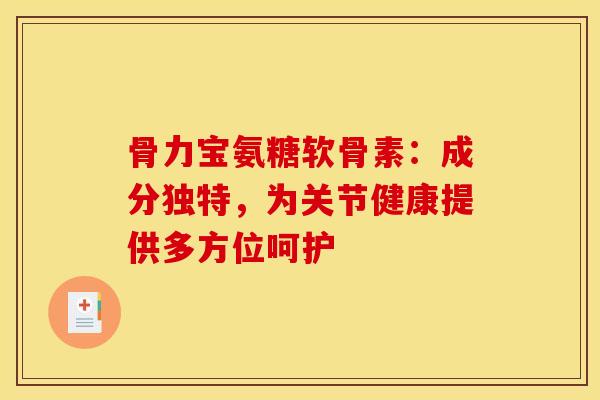 骨力宝氨糖软骨素:成分独特,为关节健康提供多方位呵护 骨力宝氨糖软骨素:成分独特,为关节健康提供多方位呵护