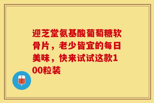 迎芝堂氨基酸葡萄糖软骨片,老少皆宜的每日美味,快来试试这款100粒装 迎芝堂氨基酸葡萄糖软骨片,老少皆宜的每日美味,快来试试这款100粒装