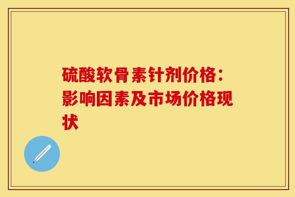 硫酸软骨素针剂价格：影响因素及市场价格现状