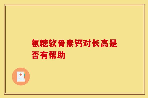 氨糖软骨素钙对长高是否有帮助