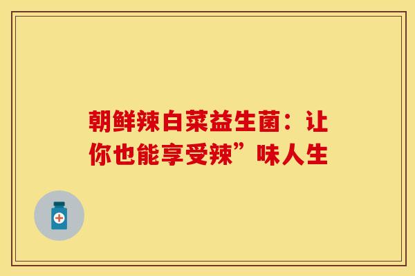朝鲜辣白菜益生菌:让你也能享受辣”味人生 朝鲜辣白菜益生菌:让你也能享受辣”味人生