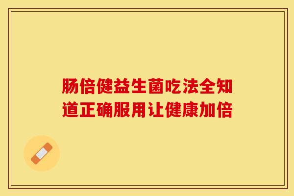 肠倍健益生菌吃法全知道正确服用让健康加倍 肠倍健益生菌吃法全知道正确服用让健康加倍