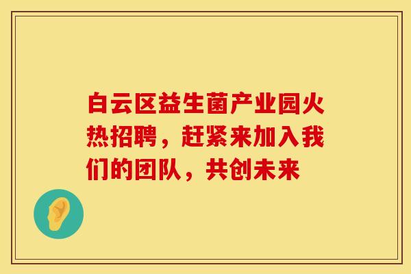 白云区益生菌产业园火热招聘，赶紧来加入我们的团队，共创未来
