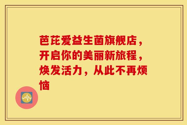 芭芘爱益生菌旗舰店，开启你的美丽新旅程，焕发活力，从此不再烦恼