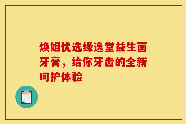 焕姐优选缘逸堂益生菌牙膏，给你牙齿的全新呵护体验