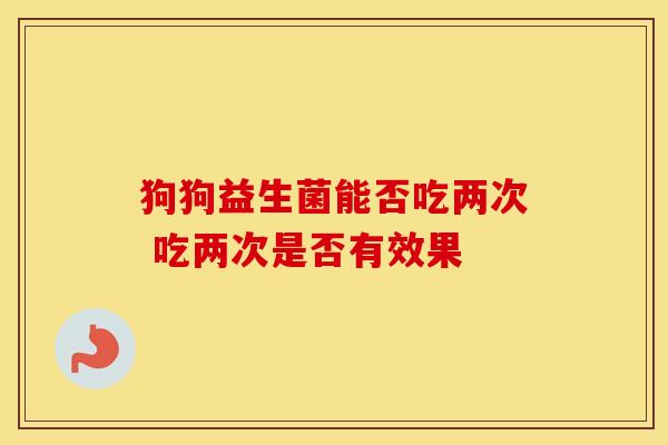 狗狗益生菌能否吃两次 吃两次是否有效果 狗狗益生菌能否吃两次 吃两次是否有效果