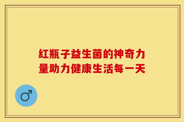 红瓶子益生菌的神奇力量助力健康生活每一天 红瓶子益生菌的神奇力量助力健康生活每一天