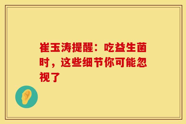 崔玉涛提醒:吃益生菌时,这些细节你可能忽视了 崔玉涛提醒:吃益生菌时,这些细节你可能忽视了