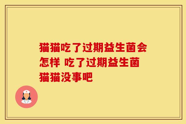 猫猫吃了过期益生菌会怎样 吃了过期益生菌猫猫没事吧