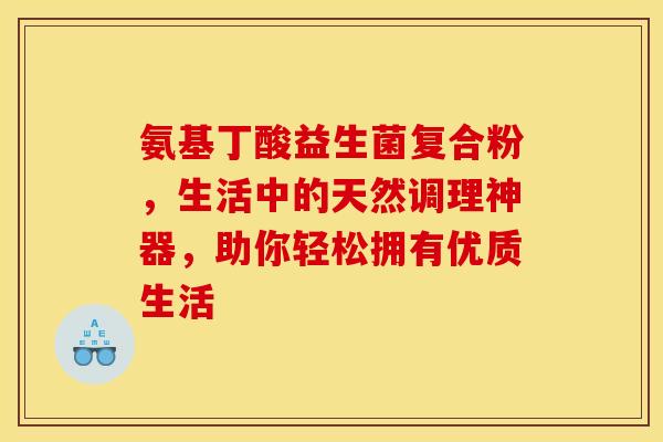 氨基丁酸益生菌复合粉，生活中的天然调理神器，助你轻松拥有优质生活