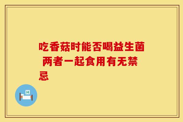 吃香菇时能否喝益生菌 两者一起食用有无禁忌