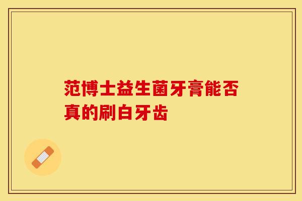 范博士益生菌牙膏能否真的刷白牙齿