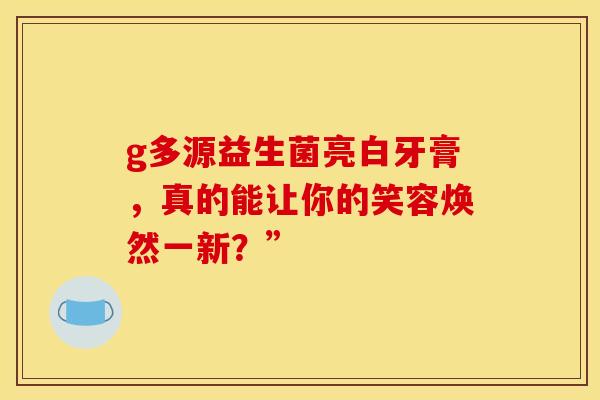g多源益生菌亮白牙膏，真的能让你的笑容焕然一新？”