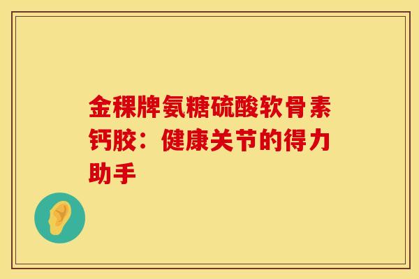 金稞牌氨糖硫酸软骨素钙胶：健康关节的得力助手