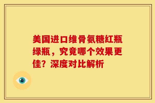美国进口维骨氨糖红瓶绿瓶，究竟哪个效果更佳？深度对比解析