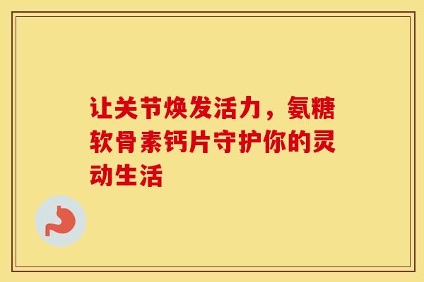 让关节焕发活力，氨糖软骨素钙片守护你的灵动生活