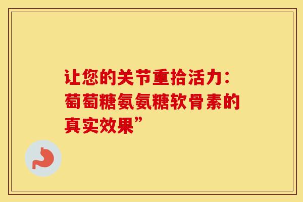 让您的关节重拾活力:萄萄糖氨氨糖软骨素的真实效果” 让您的关节重拾活力:萄萄糖氨氨糖软骨素的真实效果”