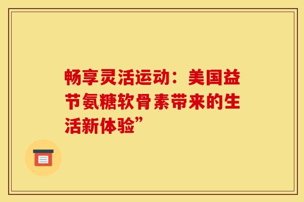 畅享灵活运动：美国益节氨糖软骨素带来的生活新体验”