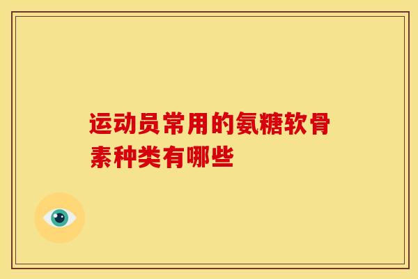 运动员常用的氨糖软骨素种类有哪些 运动员常用的氨糖软骨素种类有哪些