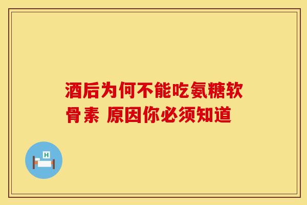 酒后为何不能吃氨糖软骨素 原因你必须知道