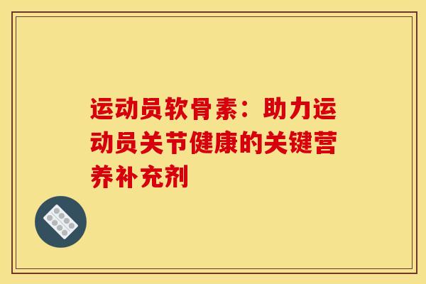 运动员软骨素:助力运动员关节健康的关键营养补充剂 运动员软骨素:助力运动员关节健康的关键营养补充剂