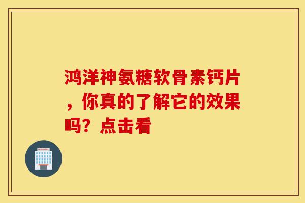 鸿洋神氨糖软骨素钙片，你真的了解它的效果吗？点击看