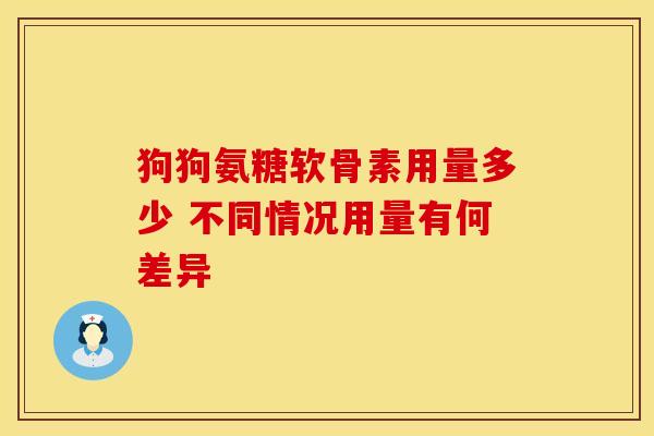 狗狗氨糖软骨素用量多少 不同情况用量有何差异