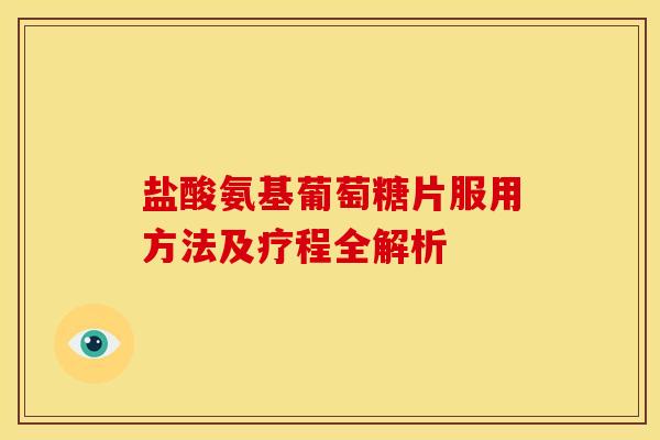 盐酸氨基葡萄糖片服用方法及疗程全解析