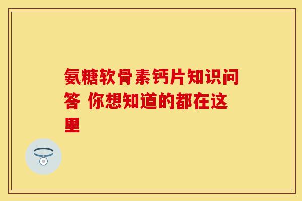 氨糖软骨素钙片知识问答 你想知道的都在这里