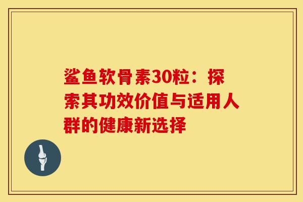 鲨鱼软骨素30粒：探索其功效价值与适用人群的健康新选择