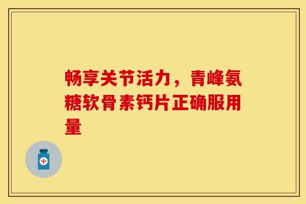 畅享关节活力，青峰氨糖软骨素钙片正确服用量
