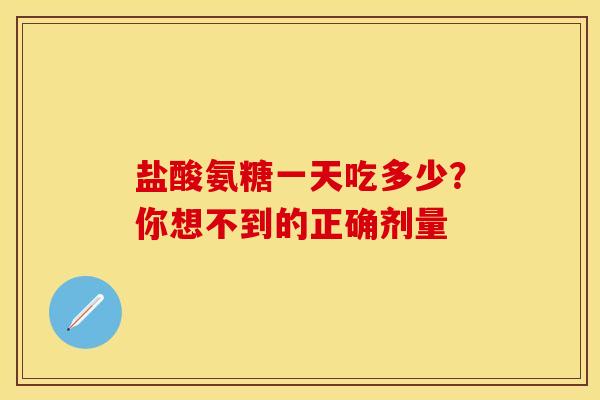 盐酸氨糖一天吃多少？你想不到的正确剂量