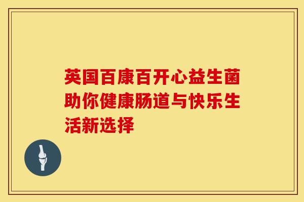 英国百康百开心益生菌助你健康肠道与快乐生活新选择