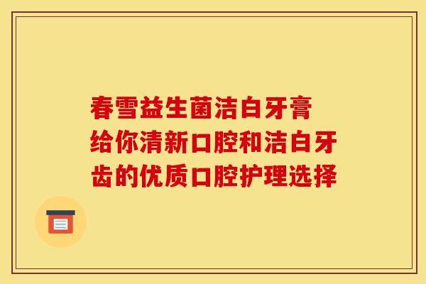 春雪益生菌洁白牙膏 给你清新口腔和洁白牙齿的优质口腔护理选择